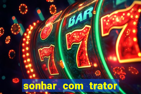 sonhar com trator jogo do bicho